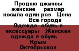 Продаю джинсы женские.44 размер носила один раз › Цена ­ 650 - Все города Одежда, обувь и аксессуары » Женская одежда и обувь   . Крым,Октябрьское